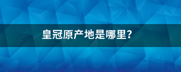 皇冠官网_皇决兵清冠原产地是哪里皇冠官网?