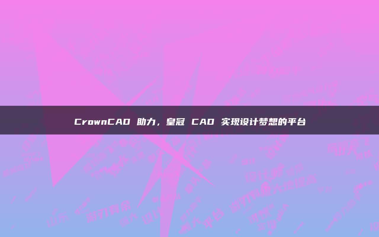 皇冠平台代理_CrownCAD 助力皇冠平台代理,皇冠 CAD 实现设计梦想的平台