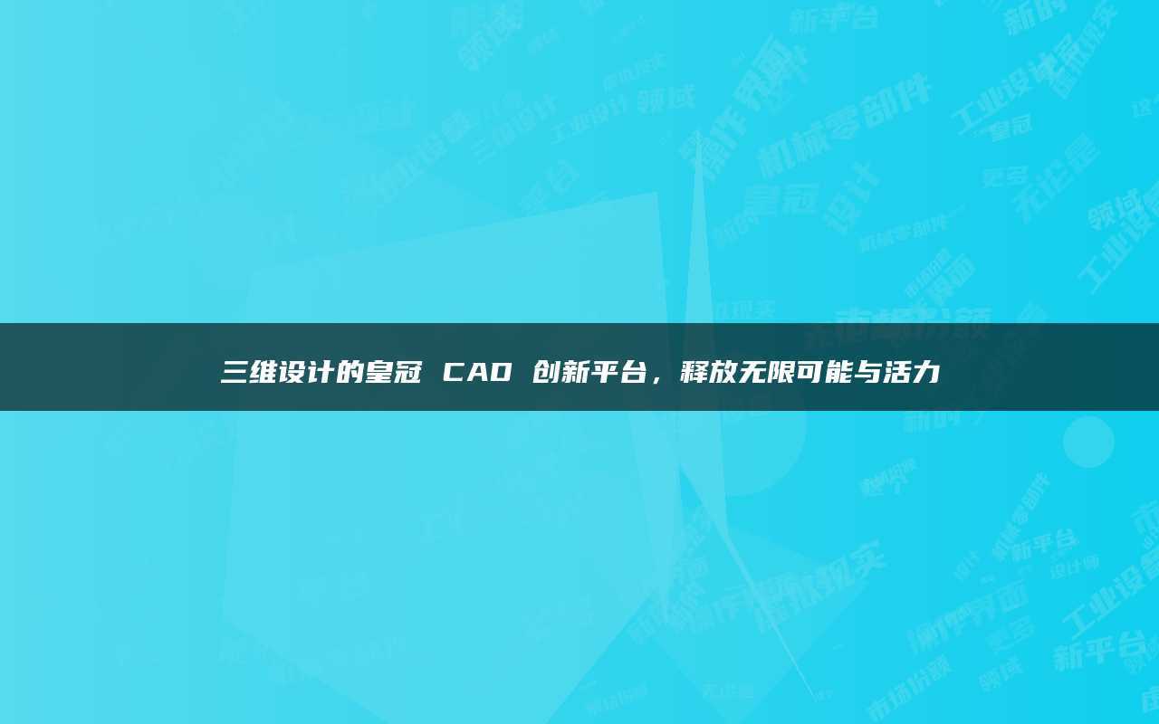 皇冠平台_三维设计的皇冠CAD创新平台皇冠平台,释放无限可能与活力
